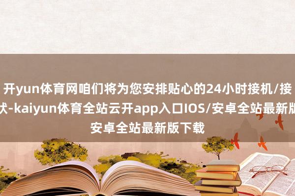 开yun体育网咱们将为您安排贴心的24小时接机/接站行状-kaiyun体育全站云开app入口IOS/安卓全站最新版下载