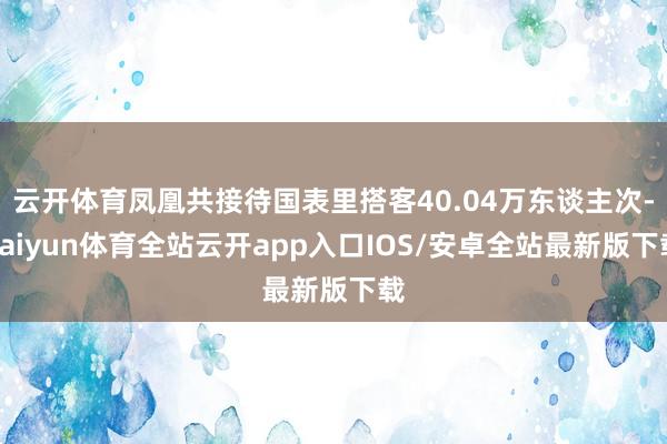 云开体育凤凰共接待国表里搭客40.04万东谈主次-kaiyun体育全站云开app入口IOS/安卓全站最新版下载