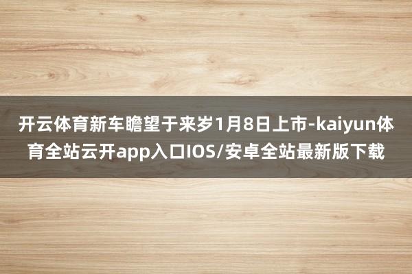 开云体育新车瞻望于来岁1月8日上市-kaiyun体育全站云开app入口IOS/安卓全站最新版下载