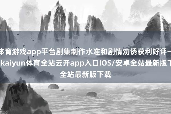 体育游戏app平台剧集制作水准和剧情劝诱获利好评一派-kaiyun体育全站云开app入口IOS/安卓全站最新版下载
