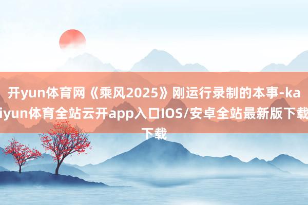 开yun体育网《乘风2025》刚运行录制的本事-kaiyun体育全站云开app入口IOS/安卓全站最新版下载