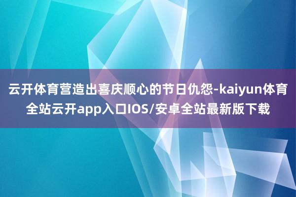 云开体育营造出喜庆顺心的节日仇怨-kaiyun体育全站云开app入口IOS/安卓全站最新版下载