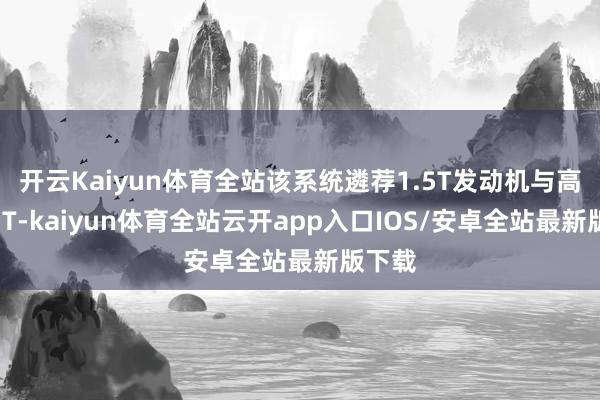 开云Kaiyun体育全站该系统遴荐1.5T发动机与高效DHT-kaiyun体育全站云开app入口IOS/安卓全站最新版下载