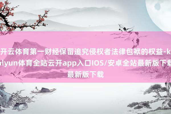 开云体育第一财经保留追究侵权者法律包袱的权益-kaiyun体育全站云开app入口IOS/安卓全站最新版下载