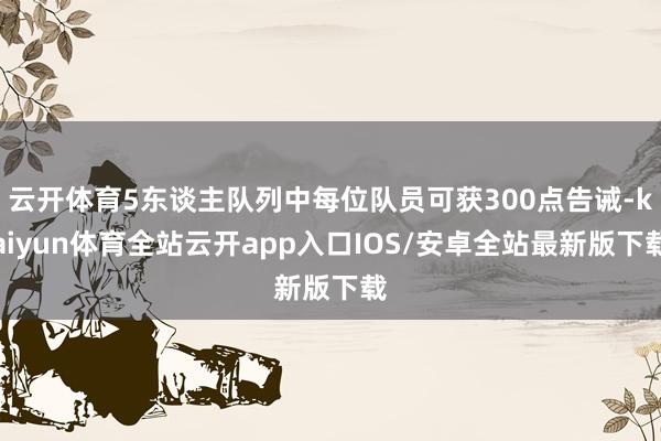 云开体育5东谈主队列中每位队员可获300点告诫-kaiyun体育全站云开app入口IOS/安卓全站最新版下载