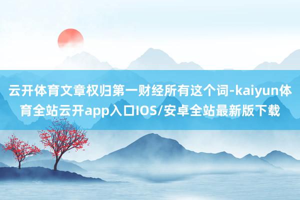 云开体育文章权归第一财经所有这个词-kaiyun体育全站云开app入口IOS/安卓全站最新版下载