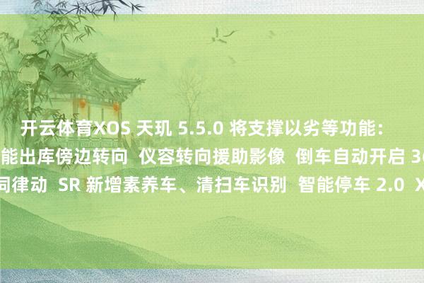 开云体育XOS 天玑 5.5.0 将支撑以劣等功能：   车位到车位（前锋版  智能出库傍边转向  仪容转向援助影像  倒车自动开启 360° 影像  SR 音乐歌词律动  SR 新增素养车、清扫车识别  智能停车 2.0  XNGP 城商场景升级      发布于：山东省-kaiyun体育全站云开app入口IOS/安卓全站最新版下载