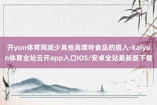 开yun体育网减少其他高嘌呤食品的摄入-kaiyun体育全站云开app入口IOS/安卓全站最新版下载