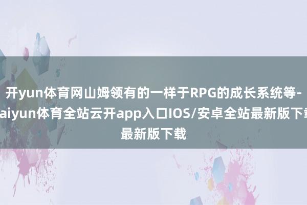 开yun体育网山姆领有的一样于RPG的成长系统等-kaiyun体育全站云开app入口IOS/安卓全站最新版下载