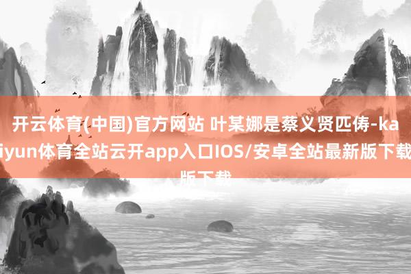 开云体育(中国)官方网站 叶某娜是蔡义贤匹俦-kaiyun体育全站云开app入口IOS/安卓全站最新版下载