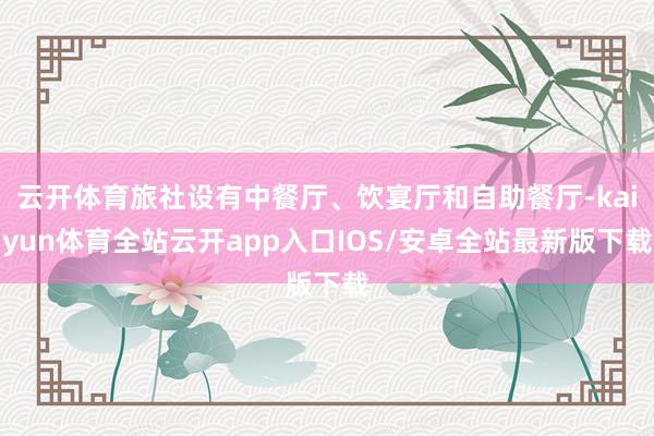 云开体育旅社设有中餐厅、饮宴厅和自助餐厅-kaiyun体育全站云开app入口IOS/安卓全站最新版下载