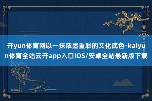 开yun体育网以一抹浓墨重彩的文化底色-kaiyun体育全站云开app入口IOS/安卓全站最新版下载
