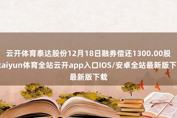 云开体育泰达股份12月18日融券偿还1300.00股-kaiyun体育全站云开app入口IOS/安卓全站最新版下载