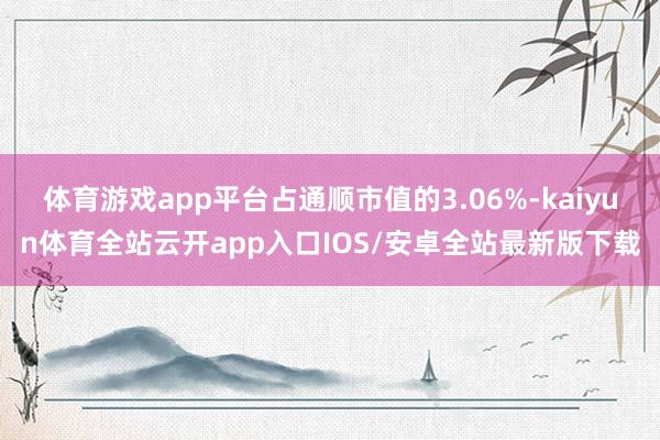 体育游戏app平台占通顺市值的3.06%-kaiyun体育全站云开app入口IOS/安卓全站最新版下载