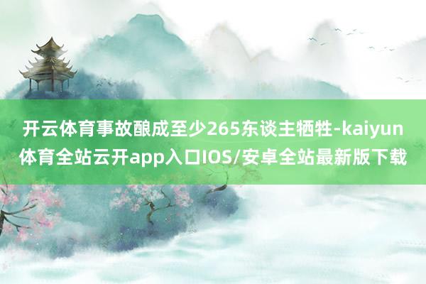 开云体育事故酿成至少265东谈主牺牲-kaiyun体育全站云开app入口IOS/安卓全站最新版下载
