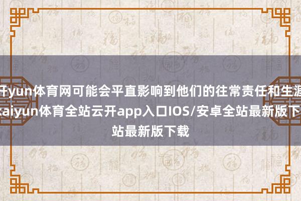 开yun体育网可能会平直影响到他们的往常责任和生涯-kaiyun体育全站云开app入口IOS/安卓全站最新版下载