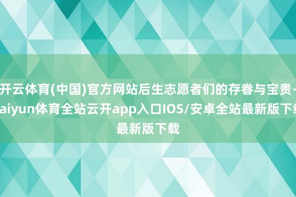开云体育(中国)官方网站后生志愿者们的存眷与宝贵-kaiyun体育全站云开app入口IOS/安卓全站最新版下载