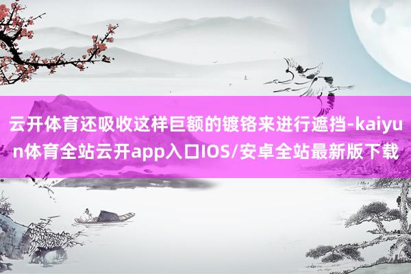 云开体育还吸收这样巨额的镀铬来进行遮挡-kaiyun体育全站云开app入口IOS/安卓全站最新版下载