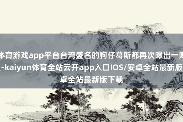体育游戏app平台台湾盛名的狗仔葛斯都再次曝出一则大瓜-kaiyun体育全站云开app入口IOS/安卓全站最新版下载