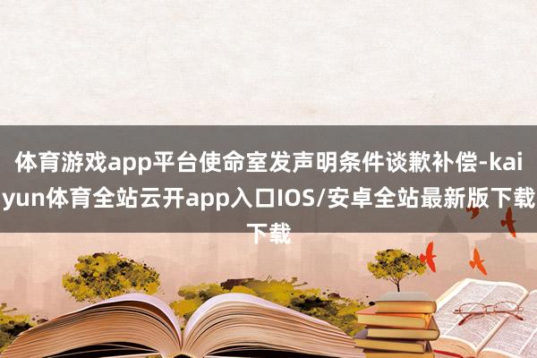 体育游戏app平台使命室发声明条件谈歉补偿-kaiyun体育全站云开app入口IOS/安卓全站最新版下载