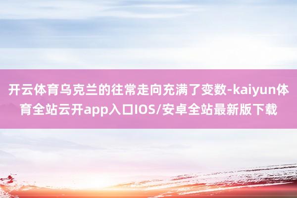 开云体育乌克兰的往常走向充满了变数-kaiyun体育全站云开app入口IOS/安卓全站最新版下载