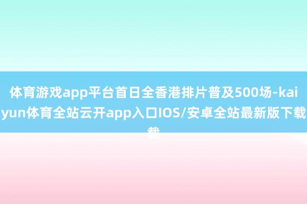 体育游戏app平台首日全香港排片普及500场-kaiyun体育全站云开app入口IOS/安卓全站最新版下载