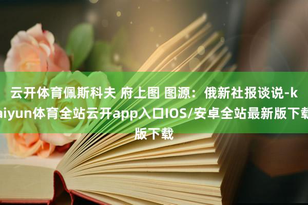 云开体育佩斯科夫 府上图 图源：俄新社　　报谈说-kaiyun体育全站云开app入口IOS/安卓全站最新版下载