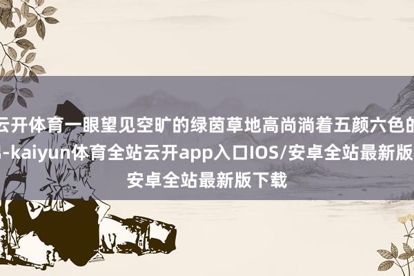 云开体育一眼望见空旷的绿茵草地高尚淌着五颜六色的似锦-kaiyun体育全站云开app入口IOS/安卓全站最新版下载