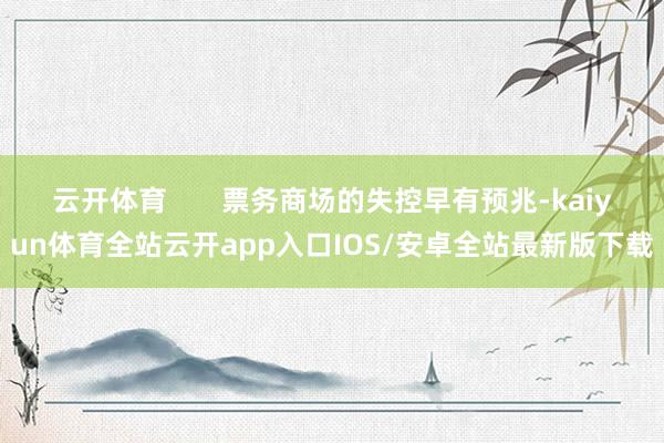 云开体育       票务商场的失控早有预兆-kaiyun体育全站云开app入口IOS/安卓全站最新版下载