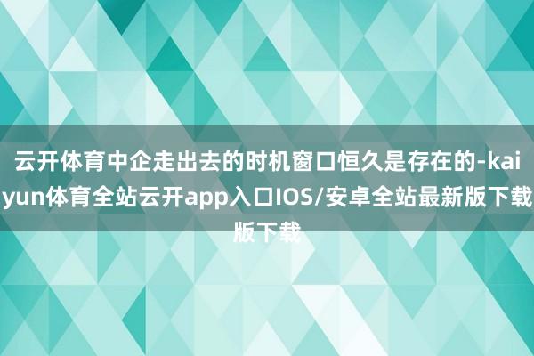 云开体育中企走出去的时机窗口恒久是存在的-kaiyun体育全站云开app入口IOS/安卓全站最新版下载