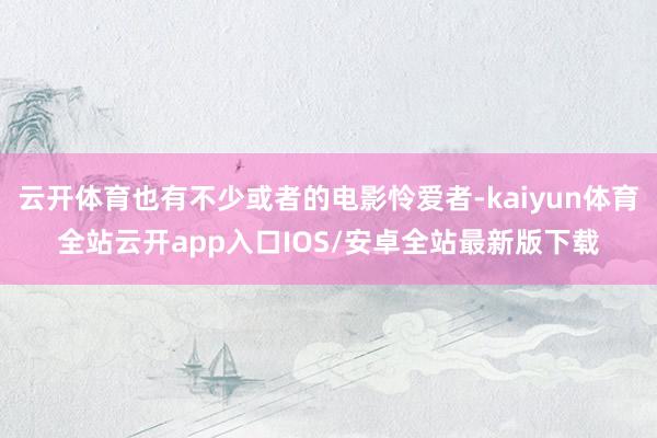 云开体育也有不少或者的电影怜爱者-kaiyun体育全站云开app入口IOS/安卓全站最新版下载