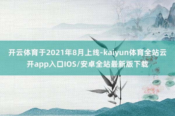 开云体育于2021年8月上线-kaiyun体育全站云开app入口IOS/安卓全站最新版下载