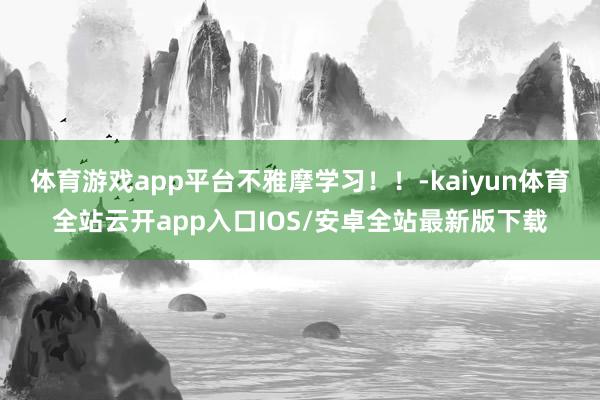 体育游戏app平台不雅摩学习！！-kaiyun体育全站云开app入口IOS/安卓全站最新版下载