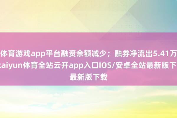 体育游戏app平台融资余额减少；融券净流出5.41万-kaiyun体育全站云开app入口IOS/安卓全站最新版下载