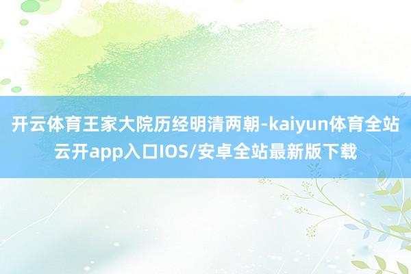 开云体育王家大院历经明清两朝-kaiyun体育全站云开app入口IOS/安卓全站最新版下载