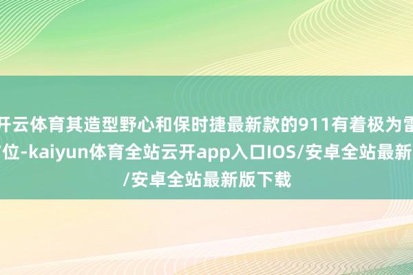开云体育其造型野心和保时捷最新款的911有着极为雷同的方位-kaiyun体育全站云开app入口IOS/安卓全站最新版下载