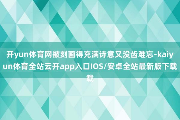 开yun体育网被刻画得充满诗意又没齿难忘-kaiyun体育全站云开app入口IOS/安卓全站最新版下载