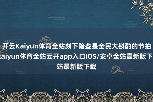 开云Kaiyun体育全站刻下险些是全民大斟酌的节拍-kaiyun体育全站云开app入口IOS/安卓全站最新版下载