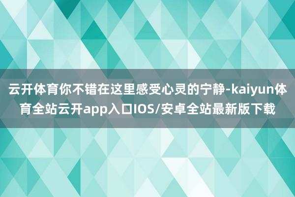 云开体育你不错在这里感受心灵的宁静-kaiyun体育全站云开app入口IOS/安卓全站最新版下载