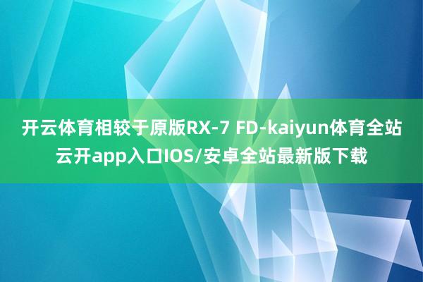 开云体育相较于原版RX-7 FD-kaiyun体育全站云开app入口IOS/安卓全站最新版下载