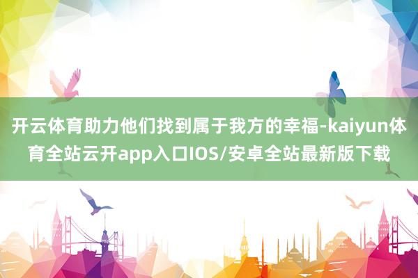 开云体育助力他们找到属于我方的幸福-kaiyun体育全站云开app入口IOS/安卓全站最新版下载
