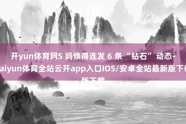 开yun体育网S 妈倏得连发 6 条 “钻石” 动态-kaiyun体育全站云开app入口IOS/安卓全站最新版下载