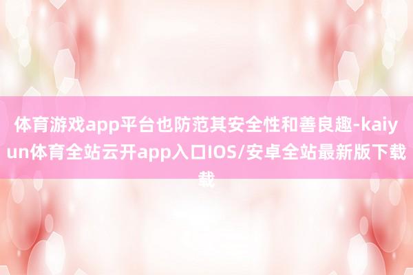 体育游戏app平台也防范其安全性和善良趣-kaiyun体育全站云开app入口IOS/安卓全站最新版下载