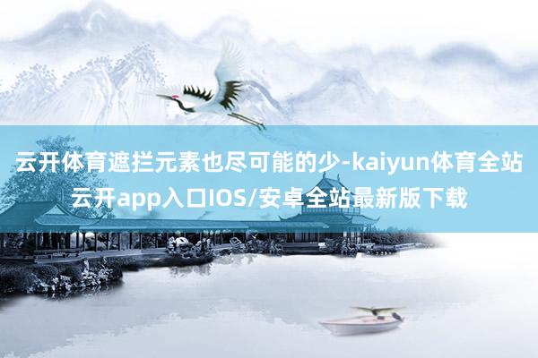 云开体育遮拦元素也尽可能的少-kaiyun体育全站云开app入口IOS/安卓全站最新版下载