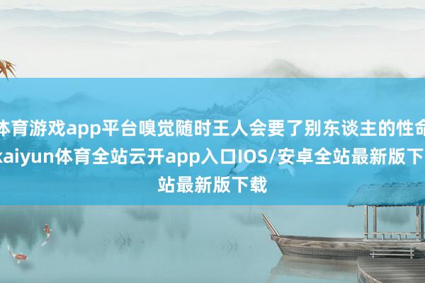 体育游戏app平台嗅觉随时王人会要了别东谈主的性命-kaiyun体育全站云开app入口IOS/安卓全站最新版下载