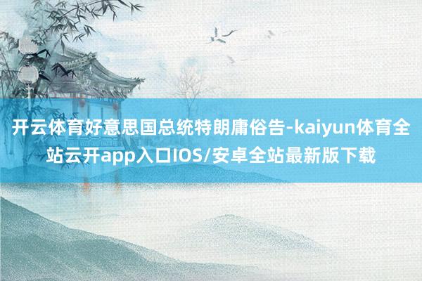 开云体育好意思国总统特朗庸俗告-kaiyun体育全站云开app入口IOS/安卓全站最新版下载