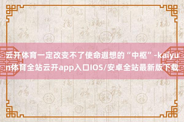 云开体育一定改变不了使命遐想的“中枢”-kaiyun体育全站云开app入口IOS/安卓全站最新版下载