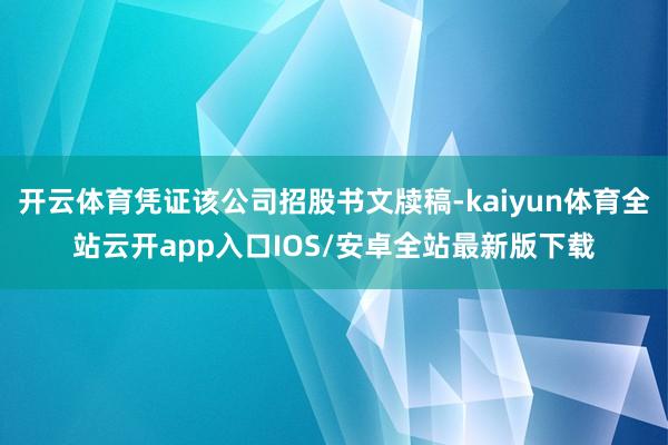 开云体育凭证该公司招股书文牍稿-kaiyun体育全站云开app入口IOS/安卓全站最新版下载