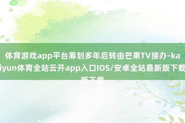 体育游戏app平台筹划多年后转由芒果TV接办-kaiyun体育全站云开app入口IOS/安卓全站最新版下载