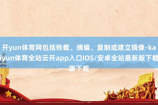 开yun体育网包括转载、摘编、复制或建立镜像-kaiyun体育全站云开app入口IOS/安卓全站最新版下载